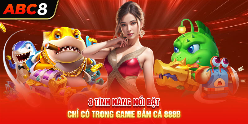 3 tính năng nổi bật chỉ có trong game bắn cá 888B